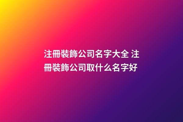 注冊裝飾公司名字大全 注冊裝飾公司取什么名字好-第1張-公司起名-玄機派